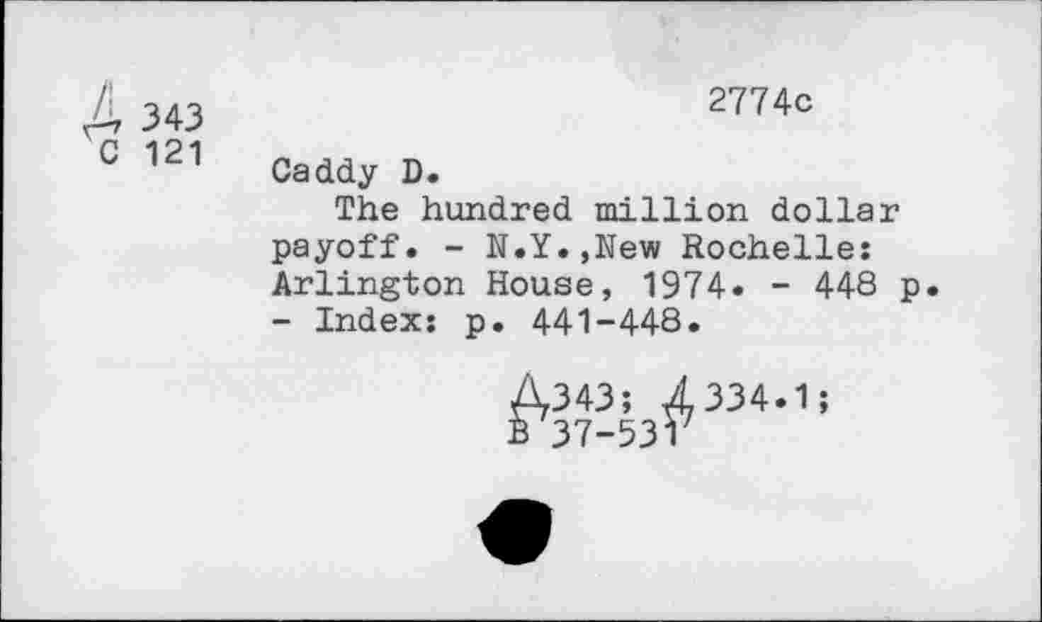 ﻿4 343
C 121
2774c
Caddy D.
The hundred million dollar payoff. - N.Y.,New Rochelle: Arlington House, 1974. - 448 p - Index: p. 441-448.
^743hF4-1